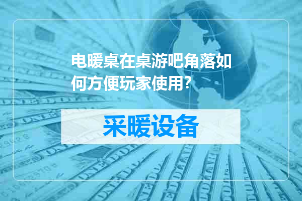 电暖桌在桌游吧角落如何方便玩家使用？