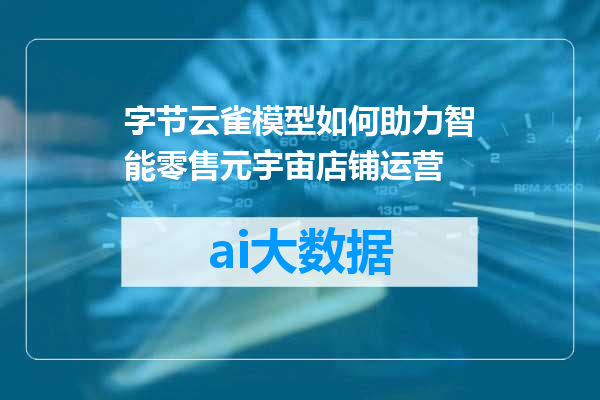 字节云雀模型如何助力智能零售元宇宙店铺运营
