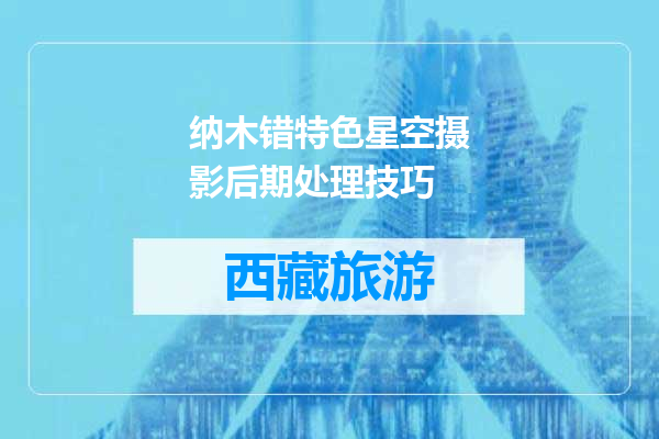 纳木错特色星空摄影后期处理技巧