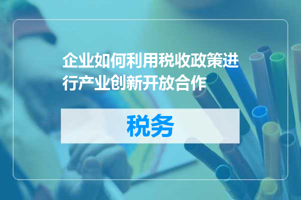 企业如何利用税收政策进行产业创新开放合作