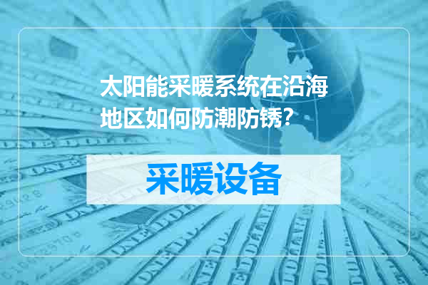 太阳能采暖系统在沿海地区如何防潮防锈？