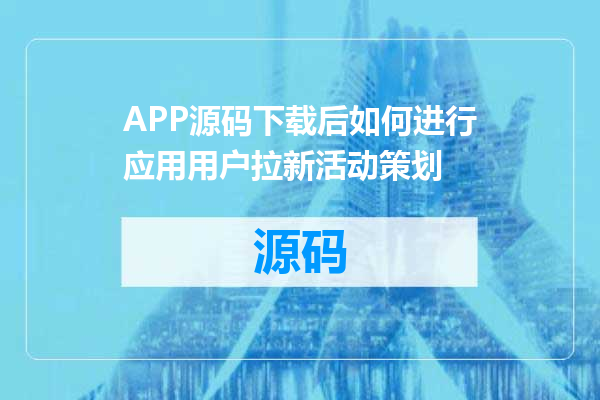 APP源码下载后如何进行应用用户拉新活动策划