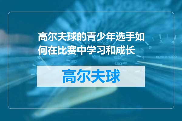 高尔夫球的青少年选手如何在比赛中学习和成长