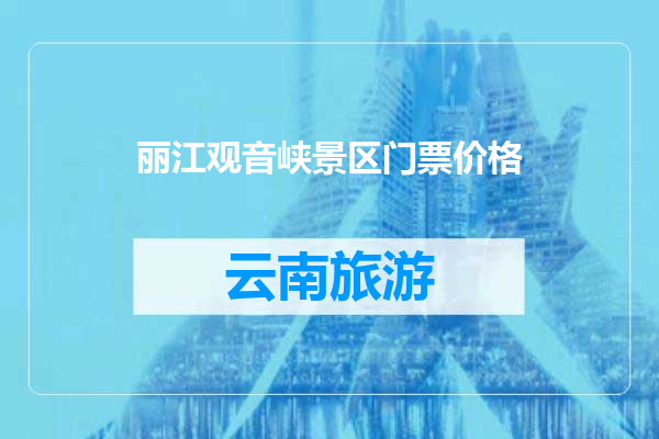 丽江观音峡景区门票价格