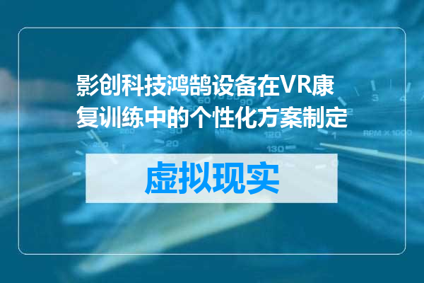 影创科技鸿鹄设备在VR康复训练中的个性化方案制定