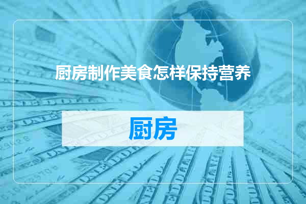 厨房制作美食怎样保持营养