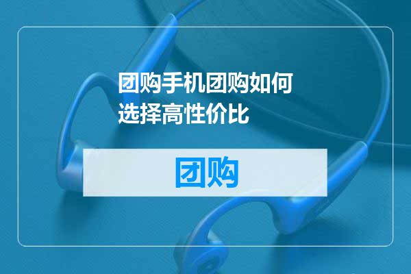团购手机团购如何选择高性价比