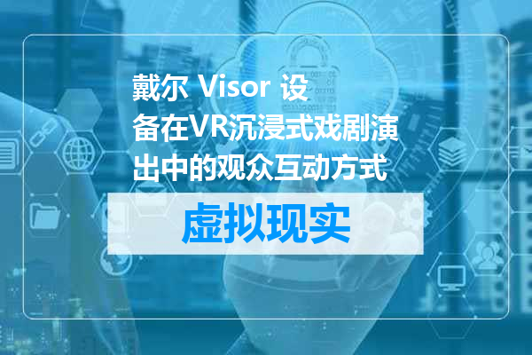 戴尔 Visor 设备在VR沉浸式戏剧演出中的观众互动方式