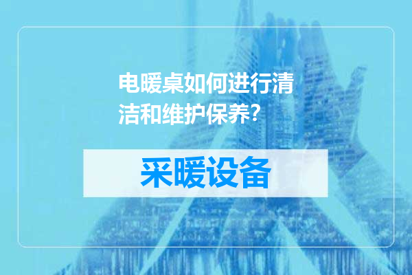 电暖桌如何进行清洁和维护保养？