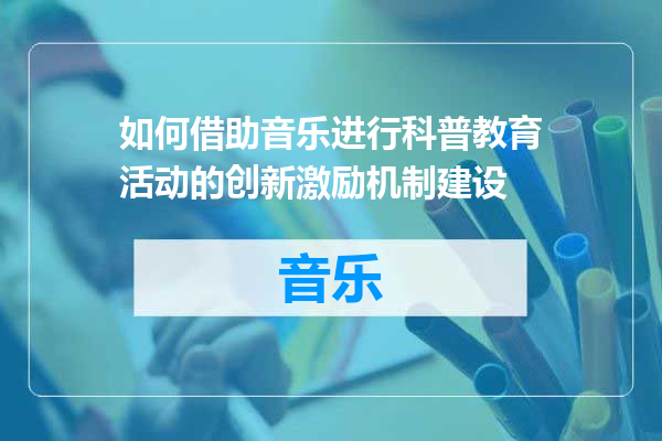 如何借助音乐进行科普教育活动的创新激励机制建设