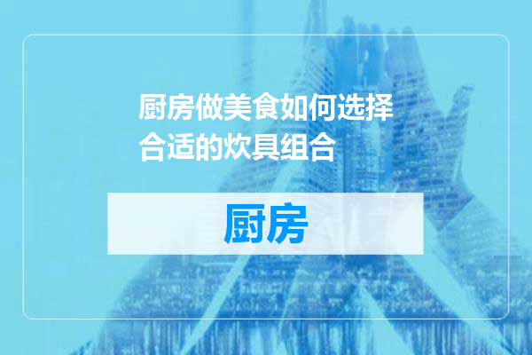 厨房做美食如何选择合适的炊具组合