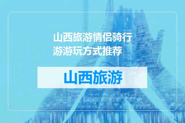 山西旅游情侣骑行游游玩方式推荐