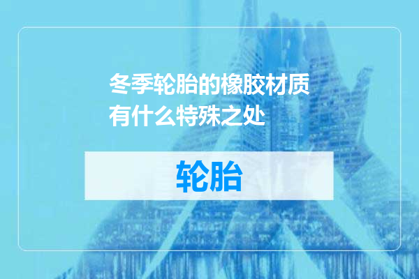 冬季轮胎的橡胶材质有什么特殊之处
