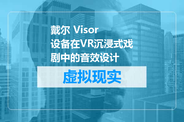 戴尔 Visor 设备在VR沉浸式戏剧中的音效设计