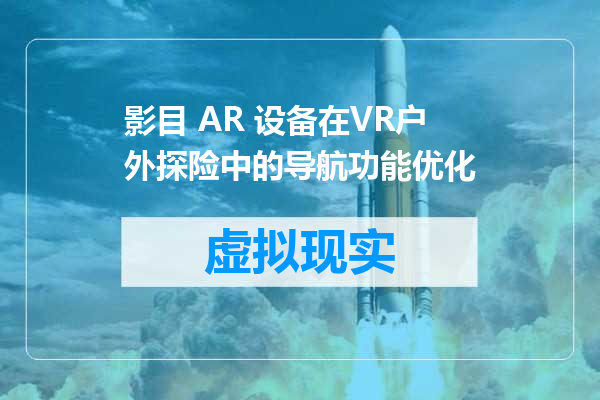 影目 AR 设备在VR户外探险中的导航功能优化
