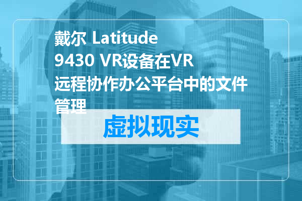 戴尔 Latitude 9430 VR设备在VR远程协作办公平台中的文件管理