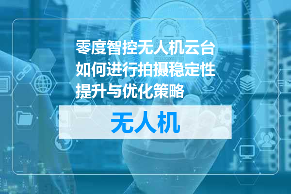 零度智控无人机云台如何进行拍摄稳定性提升与优化策略