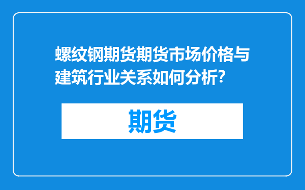 螺纹钢期货期货市场价格与建筑行业关系如何分析？