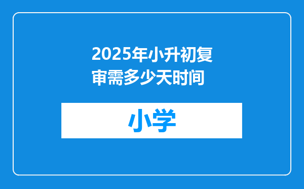 2025年小升初复审需多少天时间