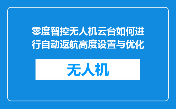 零度智控无人机云台如何进行自动返航高度设置与优化