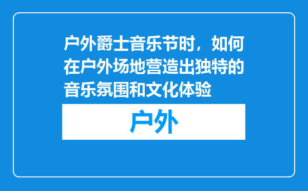 户外爵士音乐节时，如何在户外场地营造出独特的音乐氛围和文化体验