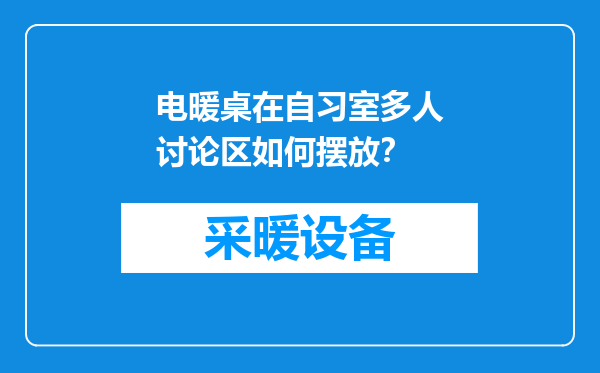 电暖桌在自习室多人讨论区如何摆放？