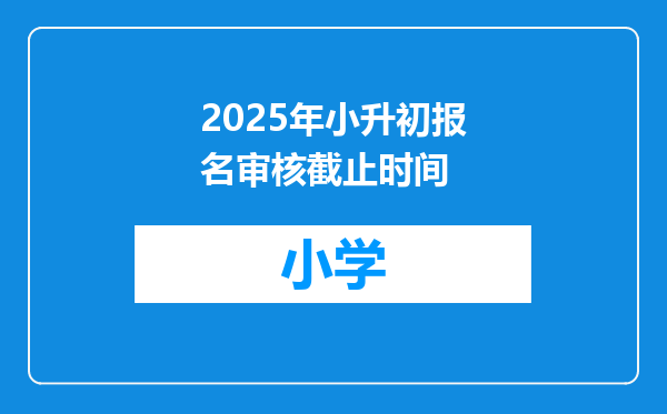 2025年小升初报名审核截止时间