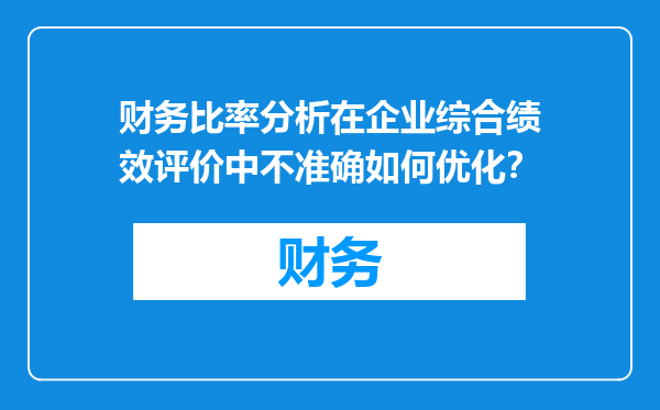 财务比率分析在企业综合绩效评价中不准确如何优化？