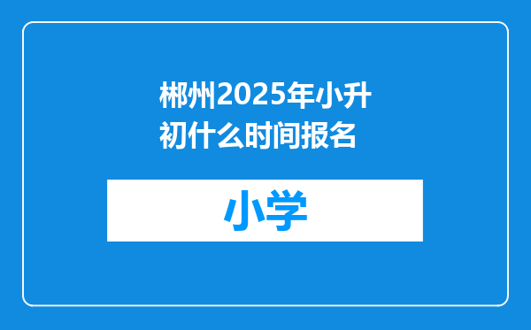 郴州2025年小升初什么时间报名