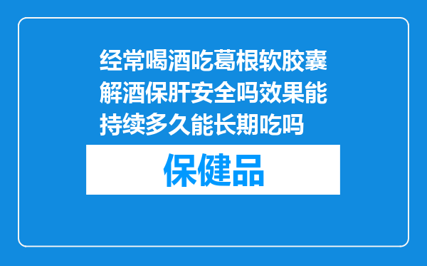 经常喝酒吃葛根软胶囊解酒保肝安全吗效果能持续多久能长期吃吗