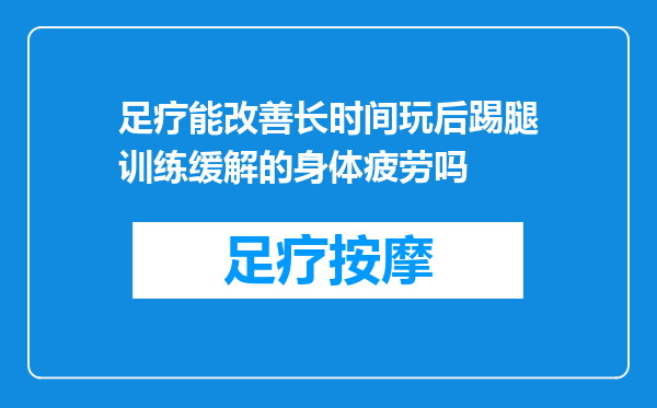 足疗能改善长时间玩后踢腿训练缓解的身体疲劳吗