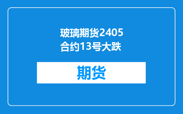 玻璃期货2405合约13号大跌