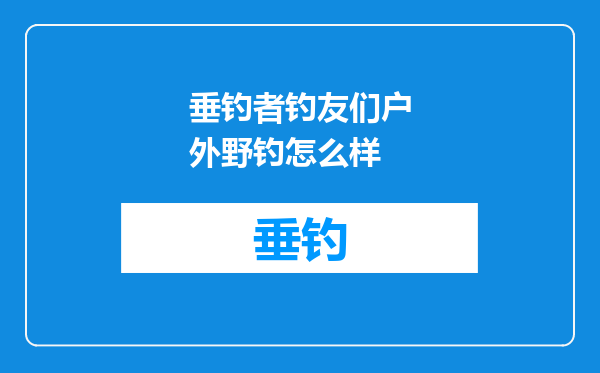 垂钓者钓友们户外野钓怎么样