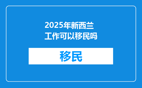 2025年新西兰工作可以移民吗
