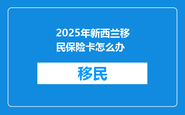 2025年新西兰移民保险卡怎么办