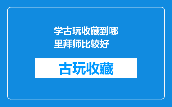 学古玩收藏到哪里拜师比较好