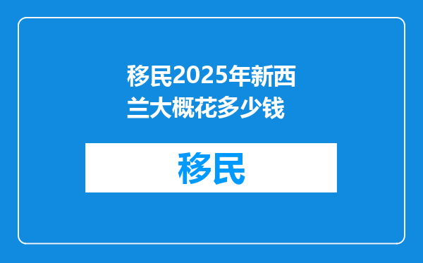 移民2025年新西兰大概花多少钱