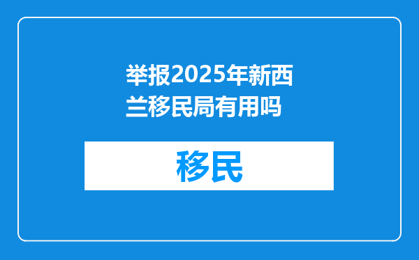 举报2025年新西兰移民局有用吗