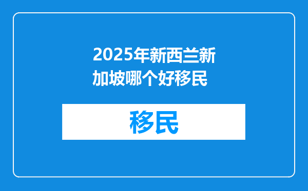2025年新西兰新加坡哪个好移民