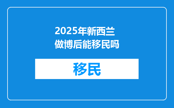 2025年新西兰做博后能移民吗