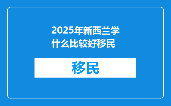 2025年新西兰学什么比较好移民