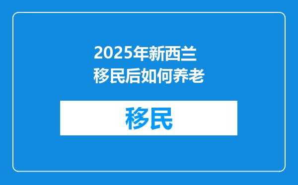 2025年新西兰移民后如何养老