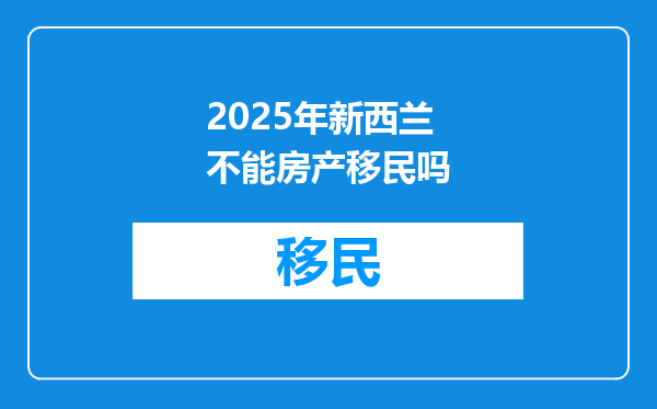 2025年新西兰不能房产移民吗