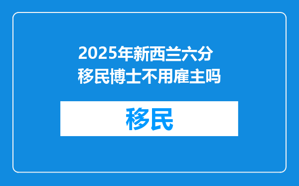 2025年新西兰六分移民博士不用雇主吗