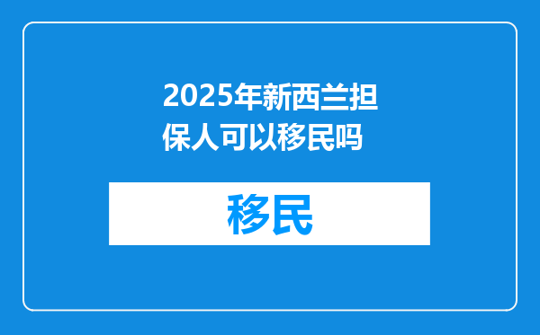 2025年新西兰担保人可以移民吗