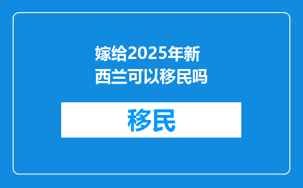 嫁给2025年新西兰可以移民吗
