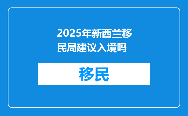2025年新西兰移民局建议入境吗