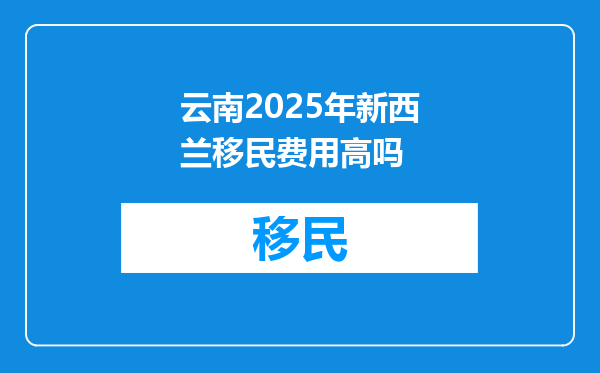 云南2025年新西兰移民费用高吗