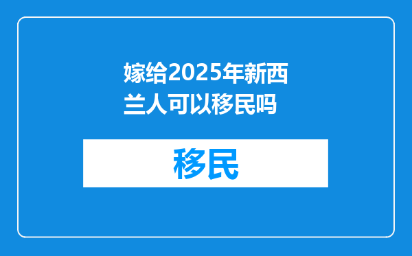 嫁给2025年新西兰人可以移民吗