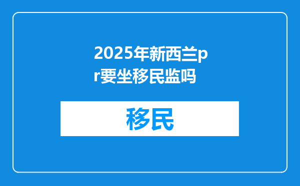 2025年新西兰pr要坐移民监吗